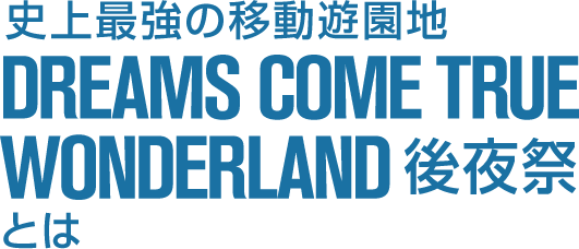 史上最強の移動遊園地　DREAMS COME TRUE WONDERLAND 後夜祭とは