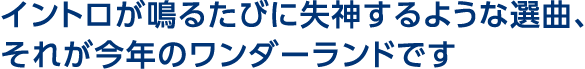 イントロが鳴るたびに失神するような選曲、それが今年のワンダーランドです