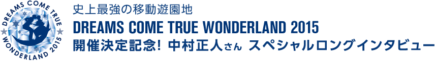 史上最強の移動遊園地 DREAMS COME TRUE WONDERLAND 2015　開催決定記念！　中村正人さんスペシャルロングインタビュー