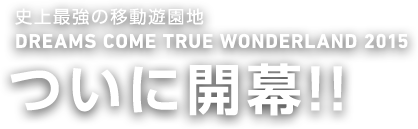 史上最強の移動遊園地　DREAMS COME TRUE WONDERLAND 2015　ついに開幕!!