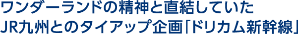 ワンダーランドの精神と直結していたJR九州とのタイアップ企画「ドリカム新幹線」