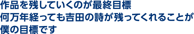 作品を残していくのが目標　何万年経っても吉田の詩が残ってくれることが僕の目標です