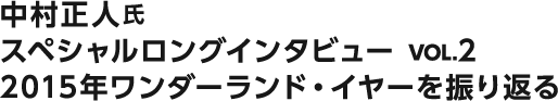 中村正人氏　スペシャルロングインタビュー vol.2　2015年ワンダーランド・イヤーを振り返る