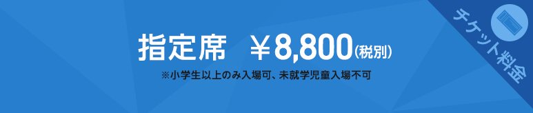 チケット料金　指定席￥8,800（税別）