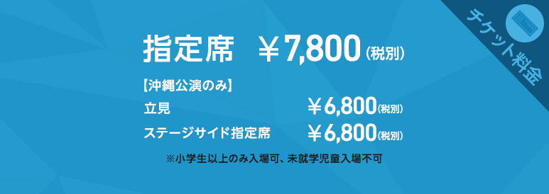 チケット料金　指定席￥7,800（税別）立見￥6,800（税別）