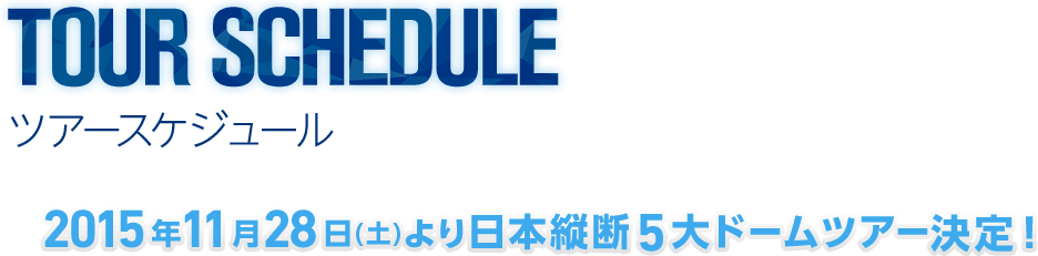 ツアースケジュール　2015年11月28日（土）より日本縦断5大ドームツアー決定！