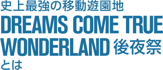 史上最強の移動遊園地　DREAMS COME TRUE WONDERLAND 後夜祭とは