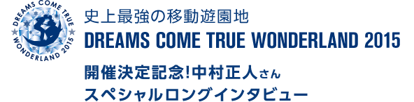 史上最強の移動遊園地 DREAMS COME TRUE WONDERLAND 2015　開催決定記念！　中村正人さんスペシャルロングインタビュー