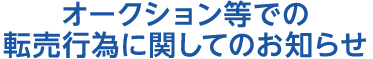 オークション等での転売行為に関してのお知らせ