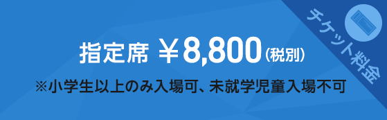 チケット料金　指定席￥8,800（税別）