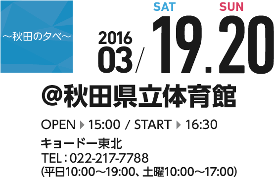 秋田の夕べ　2016 03/19,20　秋田県立体育館 OPEN15:00 START 16:30